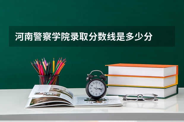 河南警察学院录取分数线是多少分