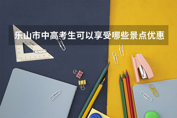 乐山市中高考生可以享受哪些景点优惠？