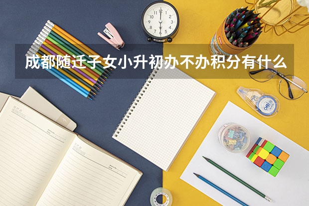 成都随迁子女小升初办不办积分有什么区别?