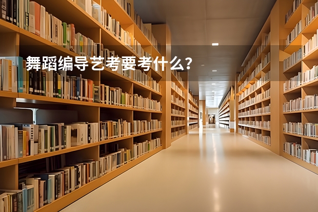 舞蹈编导艺考要考什么？
