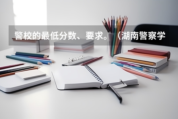 警校的最低分数、要求。（湖南警察学院录取分数线）