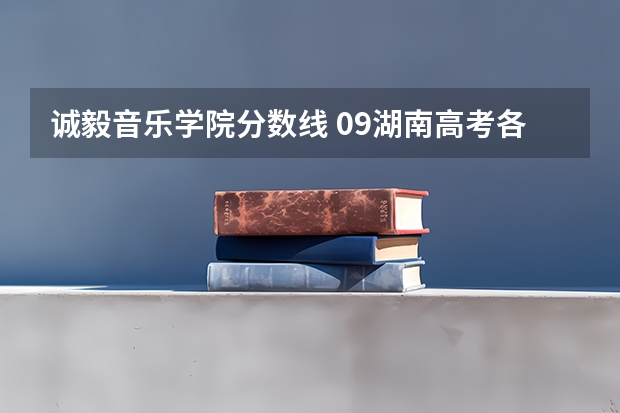 诚毅音乐学院分数线 09湖南高考各高校三本录取分数线..