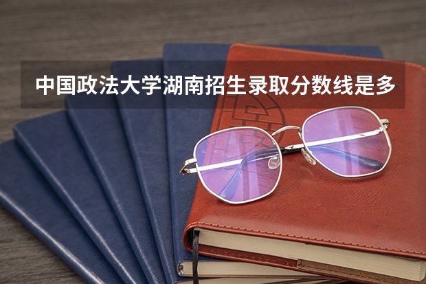 中国政法大学湖南招生录取分数线是多少