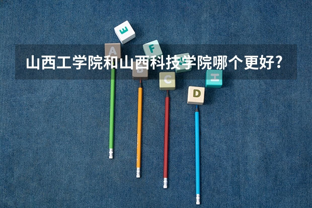 山西工学院和山西科技学院哪个更好?