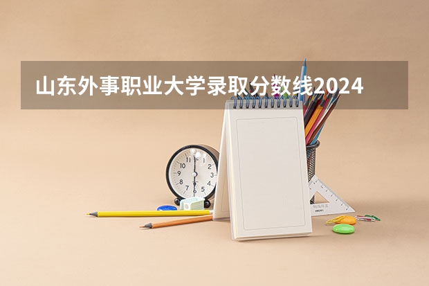 山东外事职业大学录取分数线2024年是多少分(附各省录取最低分)