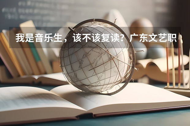 我是音乐生，该不该复读？广东文艺职业学院好码？师资跟环境怎么样？