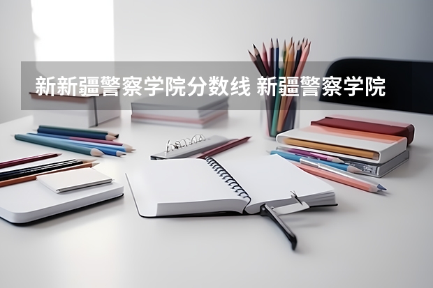 新新疆警察学院分数线 新疆警察学院山东分数线