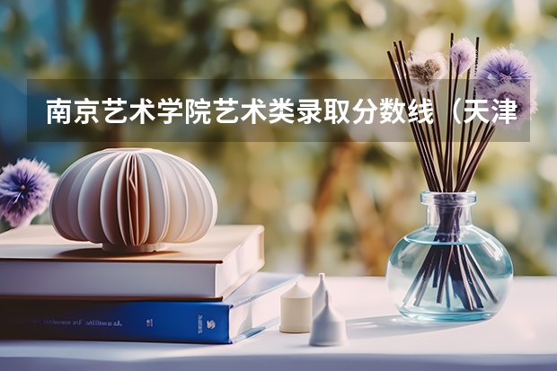 南京艺术学院艺术类录取分数线（天津音乐学院艺考分数线）