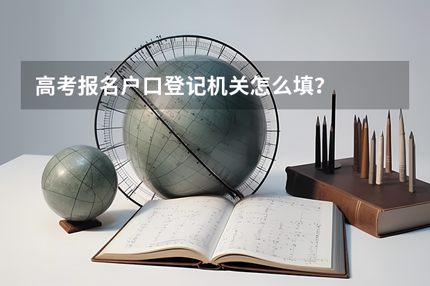 高考报名户口登记机关怎么填？