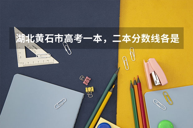 湖北黄石市高考一本，二本分数线各是多少