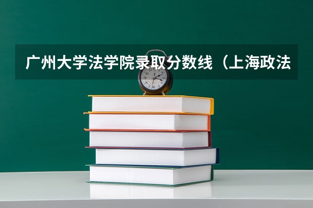 广州大学法学院录取分数线（上海政法学院分数线）