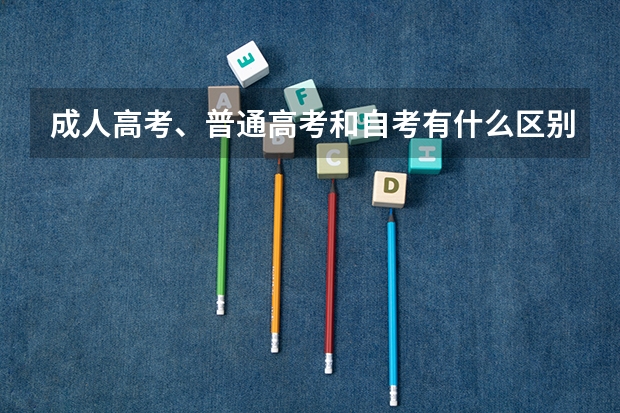 成人高考、普通高考和自考有什么区别?