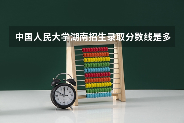 中国人民大学湖南招生录取分数线是多少