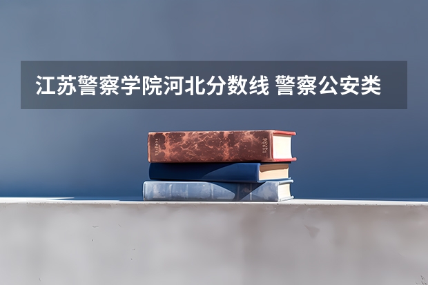 江苏警察学院河北分数线 警察公安类大学分数线