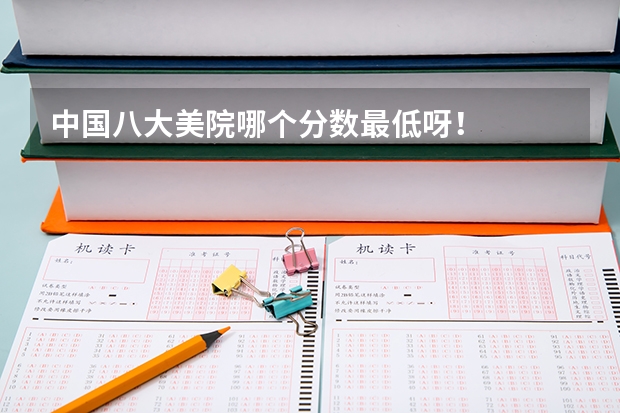 中国八大美院哪个分数最低呀！