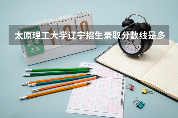 太原理工大学辽宁招生录取分数线是多少