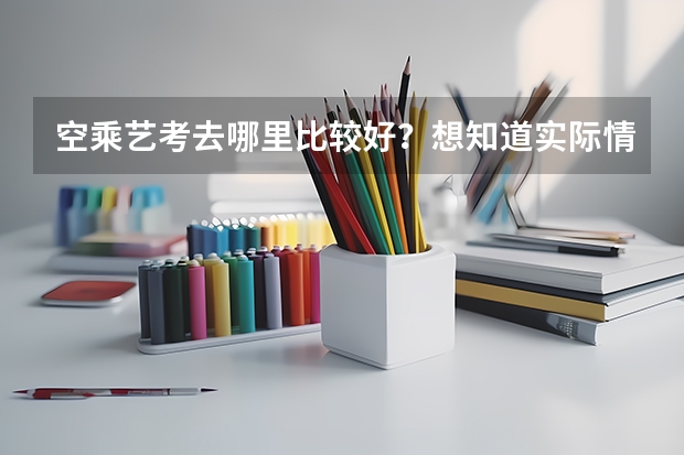 空乘艺考去哪里比较好？想知道实际情况。