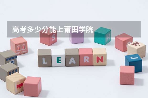 高考多少分能上莆田学院