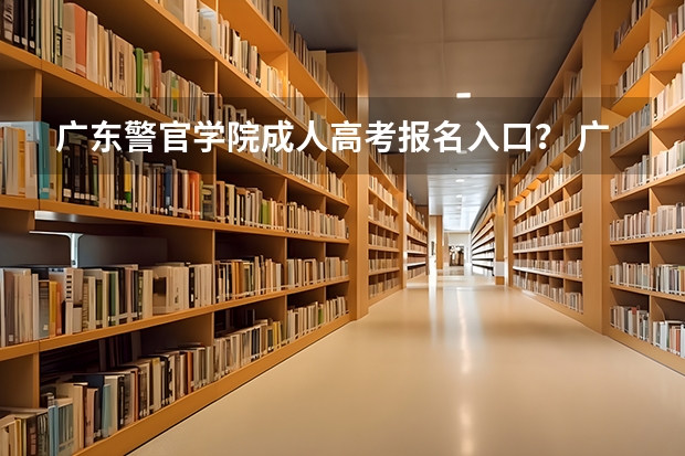 广东警官学院成人高考报名入口? 广东高考报志愿流程