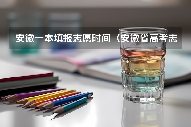 安徽一本填报志愿时间（安徽省高考志愿填报时间及录取时间）