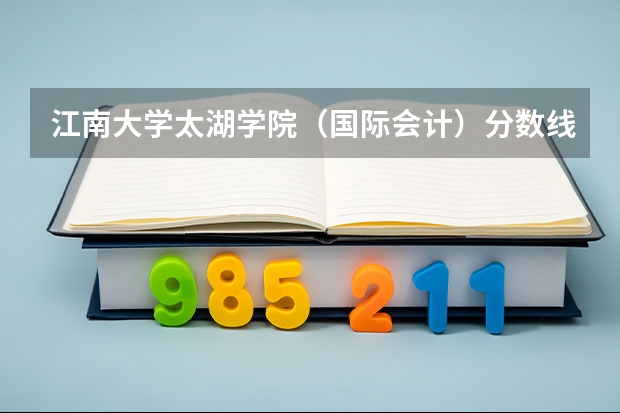 江南大学太湖学院（国际会计）分数线多少？