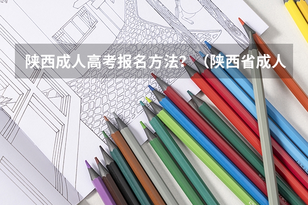 陕西成人高考报名方法？（陕西省成人高考报名程序？）