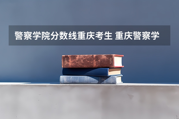警察学院分数线重庆考生 重庆警察学院分数