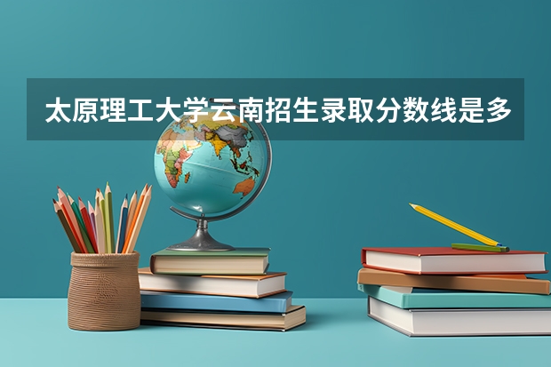太原理工大学云南招生录取分数线是多少
