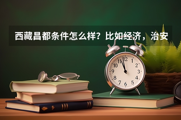 西藏昌都条件怎么样？比如经济，治安，自然条件，是否干燥，女生去是否能好过。求解