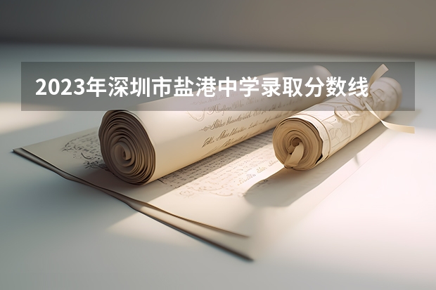 2023年深圳市盐港中学录取分数线多少？