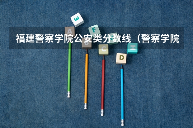 福建警察学院公安类分数线（警察学院录取分数线）