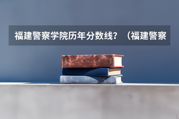 福建警察学院历年分数线？（福建警察学院录取分数线）