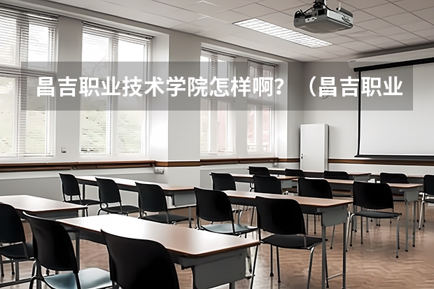 昌吉职业技术学院怎样啊？（昌吉职业技术学院最新概况）