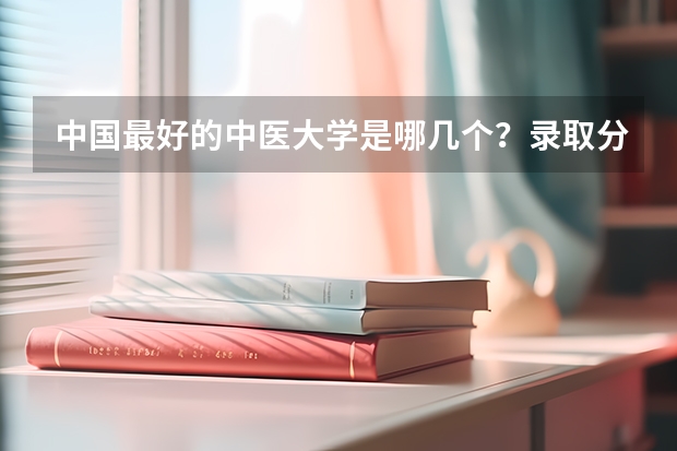 中国最好的中医大学是哪几个?录取分数线都多少啊