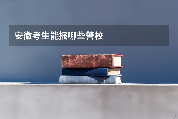 安徽考生能报哪些警校