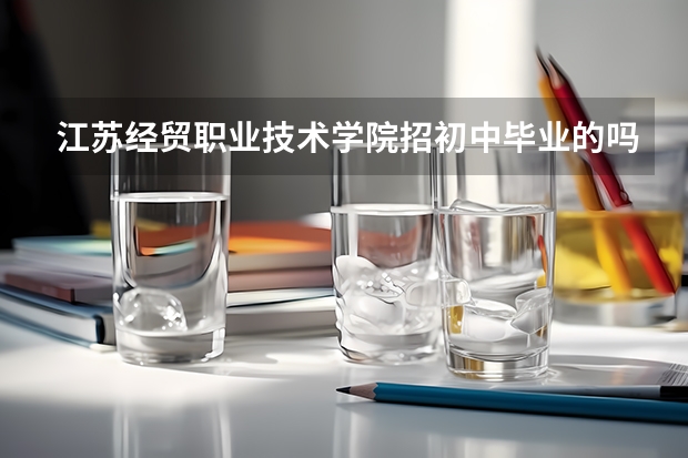 江苏经贸职业技术学院招初中毕业的吗?