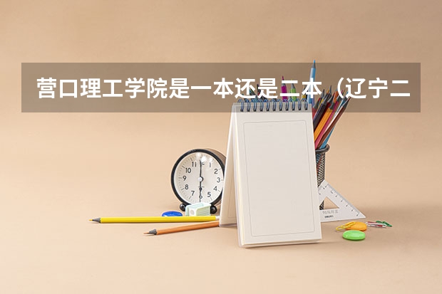营口理工学院是一本还是二本（辽宁二本公办大学排名及分数线）