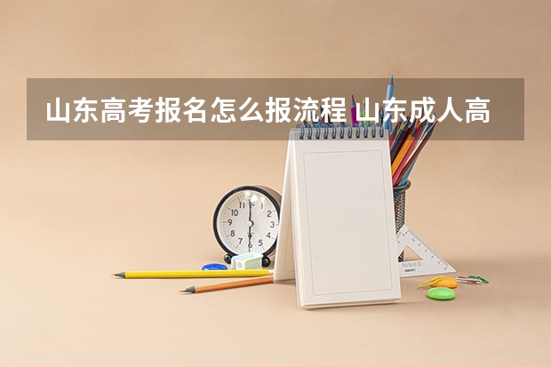 山东高考报名怎么报流程 山东成人高考报名具体有哪几个步骤？