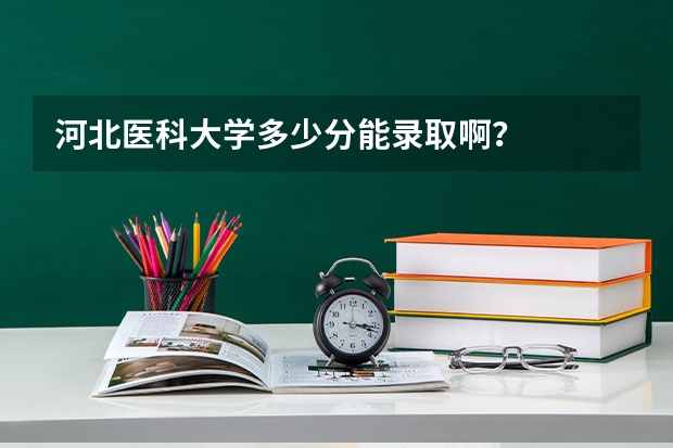 河北医科大学多少分能录取啊？