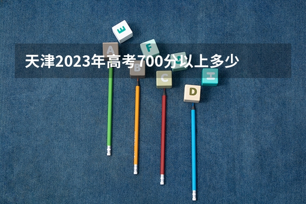 天津2023年高考700分以上多少人