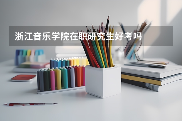 浙江音乐学院在职研究生好考吗