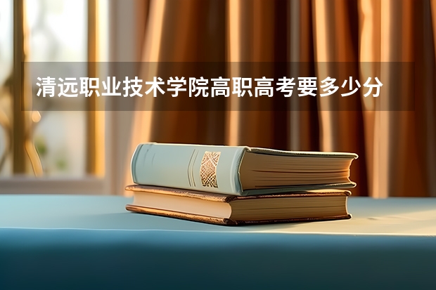 清远职业技术学院高职高考要多少分