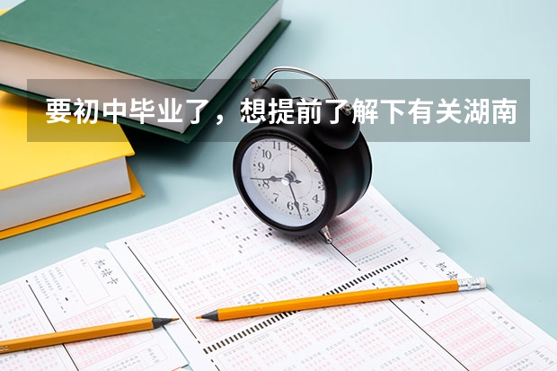 要初中毕业了，想提前了解下有关湖南汽修职业技术学院，如何选择自己需要的？