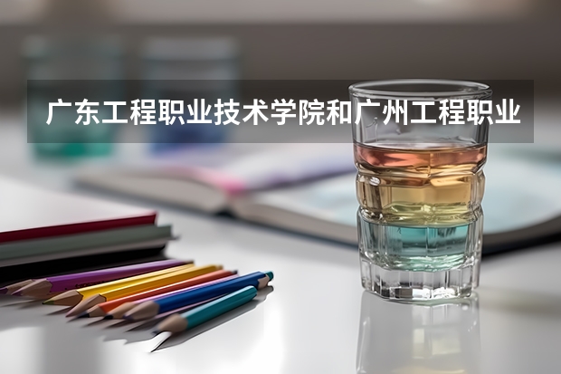 广东工程职业技术学院和广州工程职业技术学院哪个好
