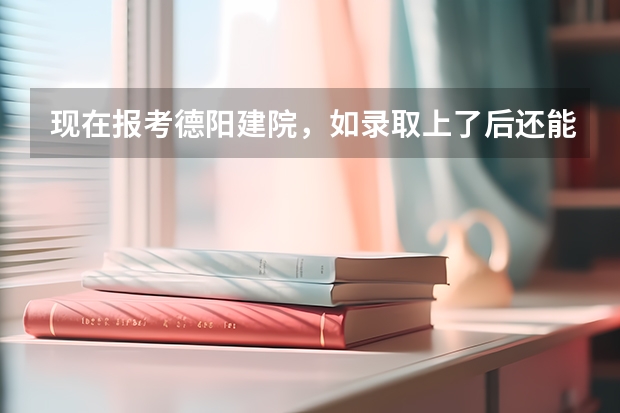 现在报考德阳建院，如录取上了后还能参加高考吗？