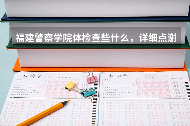 福建警察学院体检查些什么，详细点谢谢