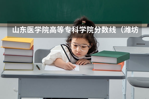 山东医学院高等专科学院分数线（潍坊医学院专科录取分数线）