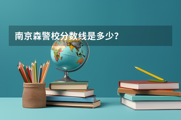 南京森警校分数线是多少？