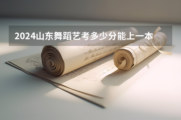 2024山东舞蹈艺考多少分能上一本