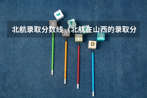 北航录取分数线（北航在山西的录取分数线）